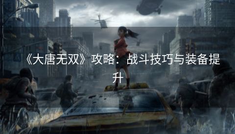 《大唐无双》攻略：战斗技巧与装备提升