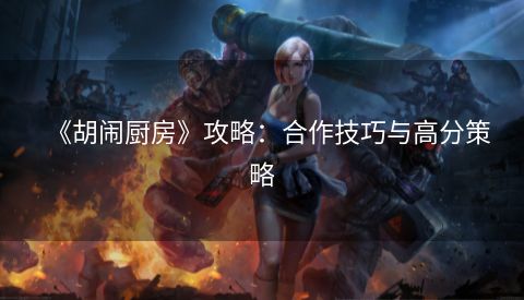 《胡闹厨房》攻略：合作技巧与高分策略