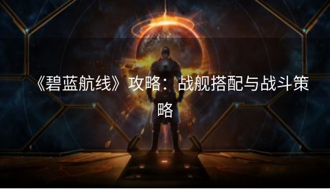 《碧蓝航线》攻略：战舰搭配与战斗策略