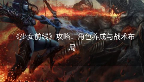 《少女前线》攻略：角色养成与战术布局