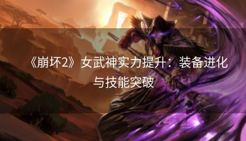 《崩坏2》女武神实力提升：装备进化与技能突破