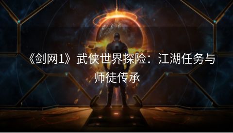 《剑网1》武侠世界探险：江湖任务与师徒传承