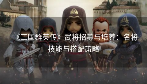 《三国群英传》武将招募与培养：名将技能与搭配策略