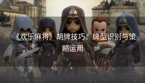 《欢乐麻将》胡牌技巧：牌型识别与策略运用